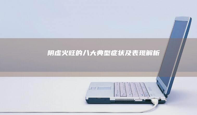 阴虚火旺的八大典型症状及表现解析