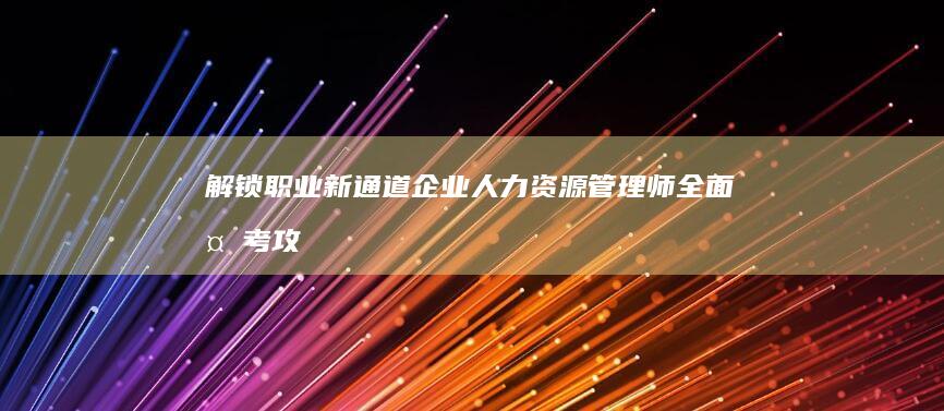 解锁职业新通道：企业人力资源管理师全面备考攻略