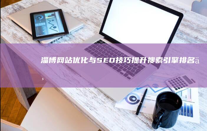 淄博网站优化与SEO技巧：提升搜索引擎排名与流量